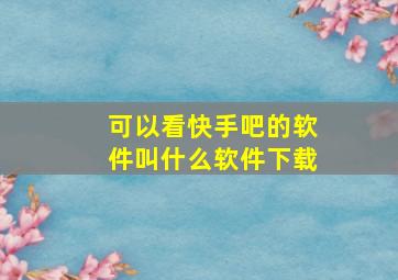 可以看快手吧的软件叫什么软件下载