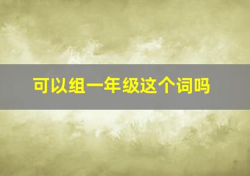 可以组一年级这个词吗