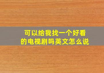 可以给我找一个好看的电视剧吗英文怎么说