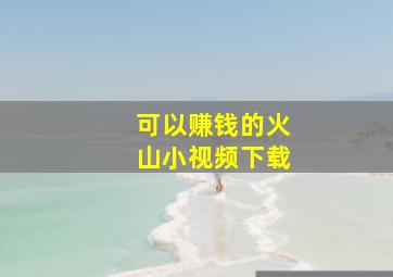 可以赚钱的火山小视频下载