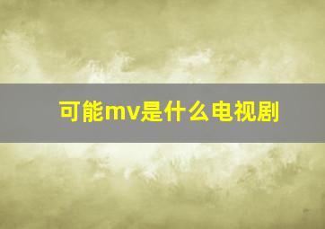 可能mv是什么电视剧