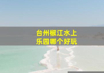 台州椒江水上乐园哪个好玩