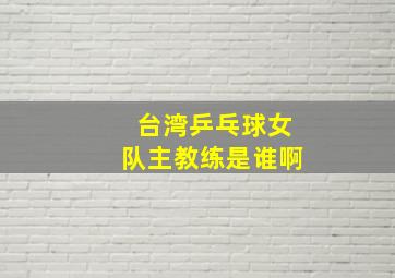 台湾乒乓球女队主教练是谁啊