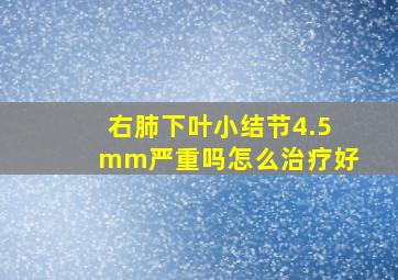 右肺下叶小结节4.5mm严重吗怎么治疗好