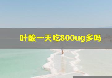 叶酸一天吃800ug多吗