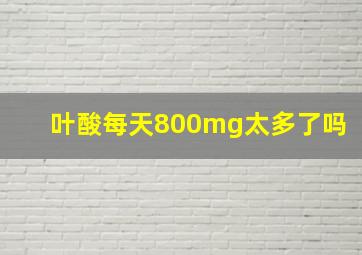 叶酸每天800mg太多了吗