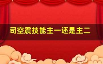 司空震技能主一还是主二