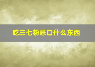 吃三七粉忌口什么东西