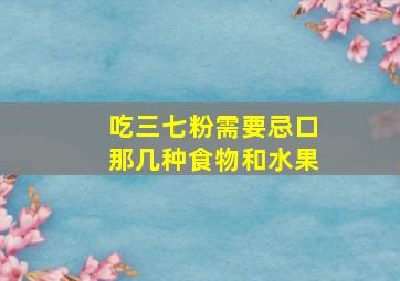 吃三七粉需要忌口那几种食物和水果