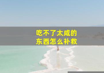 吃不了太咸的东西怎么补救