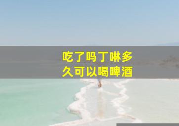 吃了吗丁啉多久可以喝啤酒