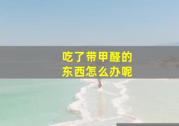 吃了带甲醛的东西怎么办呢