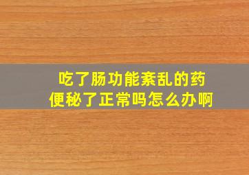 吃了肠功能紊乱的药便秘了正常吗怎么办啊