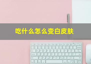 吃什么怎么变白皮肤