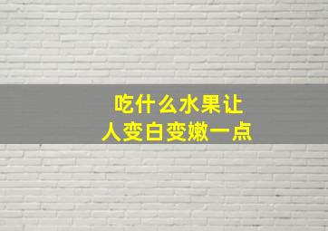 吃什么水果让人变白变嫩一点