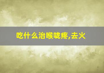 吃什么治喉咙疼,去火