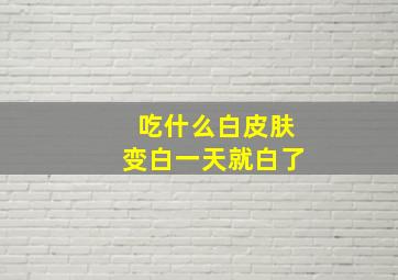 吃什么白皮肤变白一天就白了