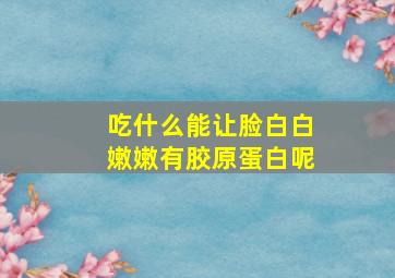 吃什么能让脸白白嫩嫩有胶原蛋白呢