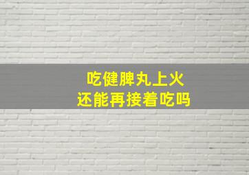 吃健脾丸上火还能再接着吃吗