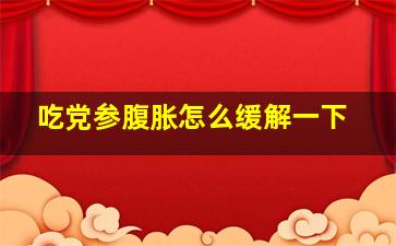 吃党参腹胀怎么缓解一下