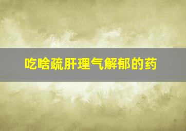 吃啥疏肝理气解郁的药