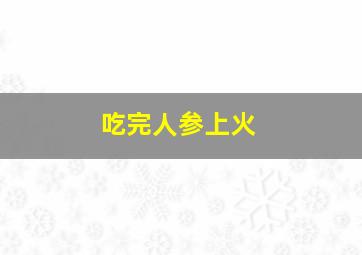 吃完人参上火