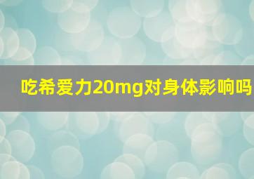 吃希爱力20mg对身体影响吗