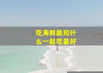 吃海鲜能和什么一起吃最好