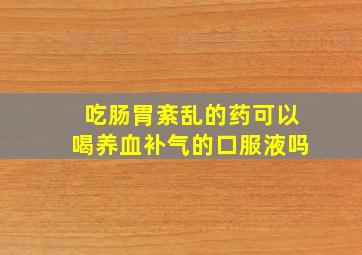 吃肠胃紊乱的药可以喝养血补气的口服液吗