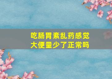 吃肠胃紊乱药感觉大便量少了正常吗