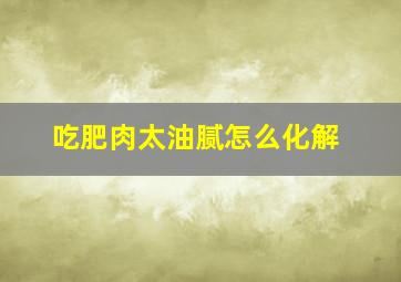 吃肥肉太油腻怎么化解