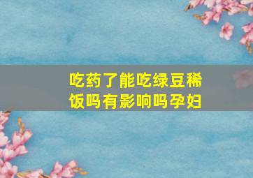 吃药了能吃绿豆稀饭吗有影响吗孕妇