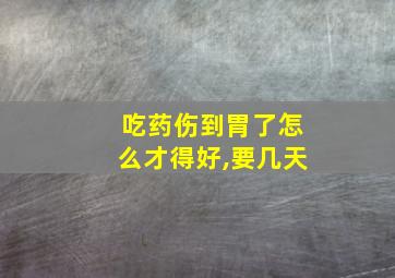 吃药伤到胃了怎么才得好,要几天