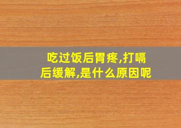 吃过饭后胃疼,打嗝后缓解,是什么原因呢