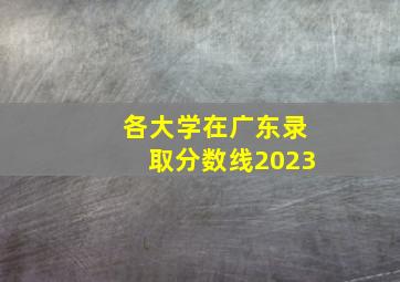 各大学在广东录取分数线2023