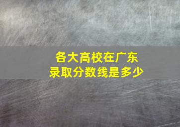 各大高校在广东录取分数线是多少