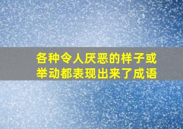 各种令人厌恶的样子或举动都表现出来了成语