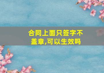 合同上面只签字不盖章,可以生效吗