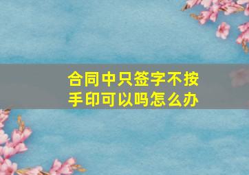 合同中只签字不按手印可以吗怎么办