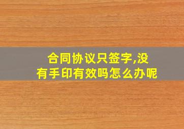 合同协议只签字,没有手印有效吗怎么办呢