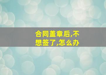 合同盖章后,不想签了,怎么办