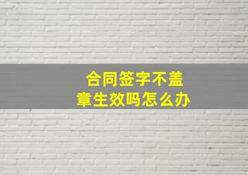 合同签字不盖章生效吗怎么办