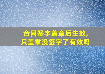 合同签字盖章后生效,只盖章没签字了有效吗