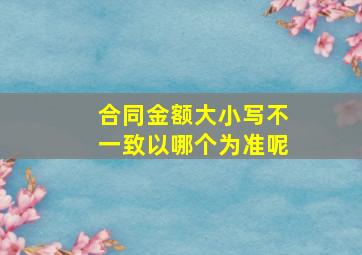 合同金额大小写不一致以哪个为准呢