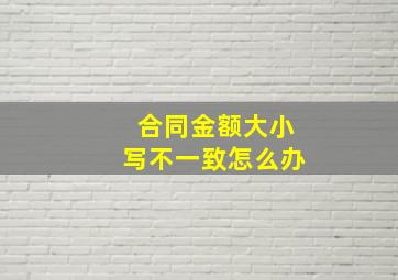 合同金额大小写不一致怎么办