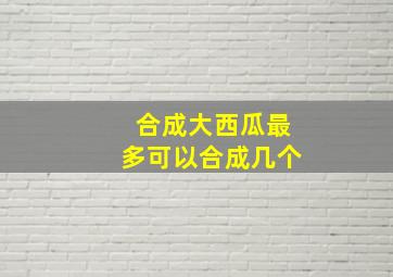 合成大西瓜最多可以合成几个