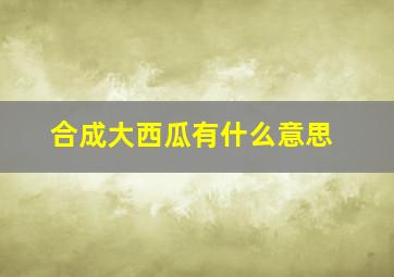 合成大西瓜有什么意思