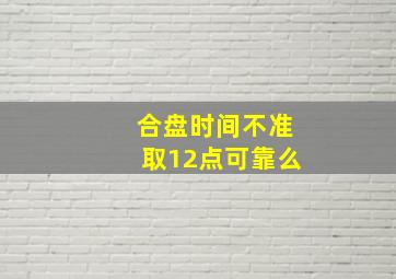 合盘时间不准取12点可靠么