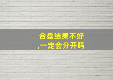 合盘结果不好,一定会分开吗