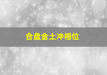 合盘金土冲相位